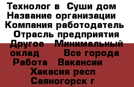 Технолог в "Суши дом › Название организации ­ Компания-работодатель › Отрасль предприятия ­ Другое › Минимальный оклад ­ 1 - Все города Работа » Вакансии   . Хакасия респ.,Саяногорск г.